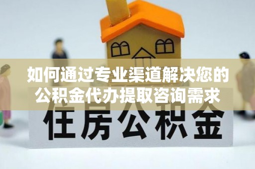 镇坪如何通过专业渠道解决您的公积金代办提取咨询需求