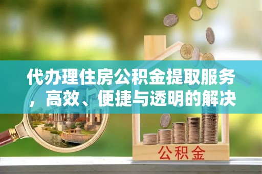 镇坪代办理住房公积金提取服务，高效、便捷与透明的解决方案