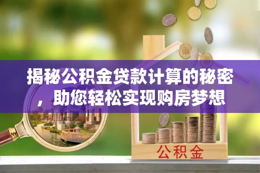 镇坪揭秘公积金贷款计算的秘密，助您轻松实现购房梦想