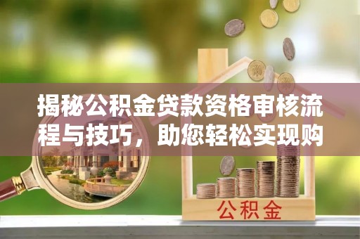 镇坪揭秘公积金贷款资格审核流程与技巧，助您轻松实现购房梦想