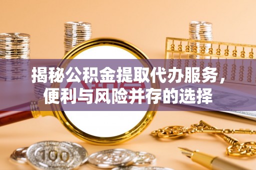 镇坪揭秘公积金提取代办服务，便利与风险并存的选择