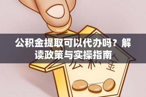 镇坪公积金提取可以代办吗？解读政策与实操指南