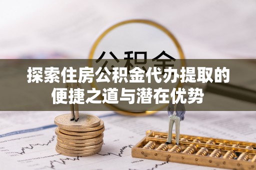 镇坪探索住房公积金代办提取的便捷之道与潜在优势