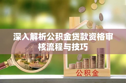 镇坪深入解析公积金贷款资格审核流程与技巧