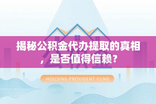 镇坪揭秘公积金代办提取的真相，是否值得信赖？