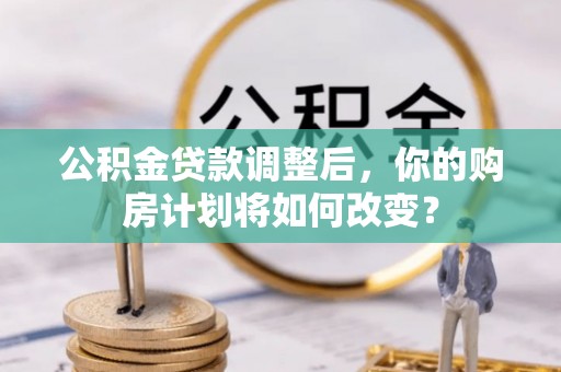 镇坪公积金贷款调整后，你的购房计划将如何改变？