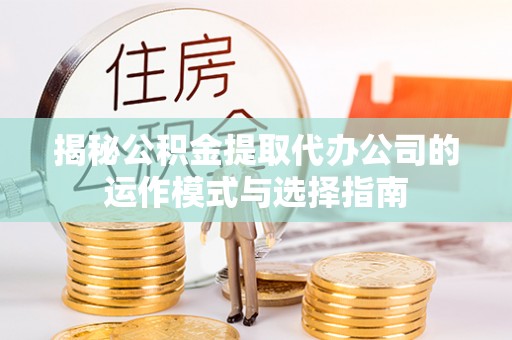 镇坪揭秘公积金提取代办公司的运作模式与选择指南