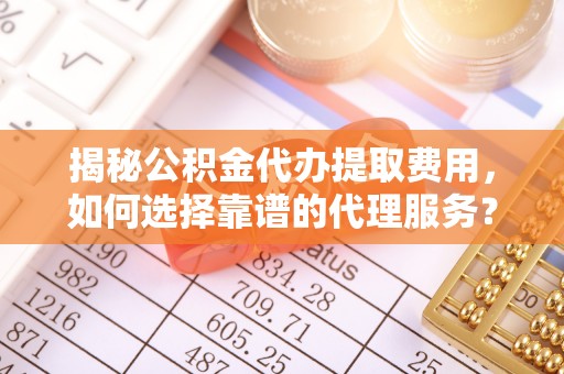 镇坪揭秘公积金代办提取费用，如何选择靠谱的代理服务？