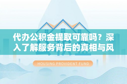 镇坪代办公积金提取可靠吗？深入了解服务背后的真相与风险