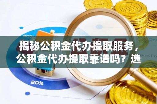 镇坪揭秘公积金代办提取服务，公积金代办提取靠谱吗？选择需谨慎