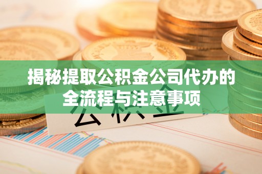 镇坪揭秘提取公积金公司代办的全流程与注意事项