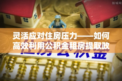 镇坪灵活应对住房压力——如何高效利用公积金租房提取政策