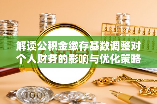 镇坪解读公积金缴存基数调整对个人财务的影响与优化策略