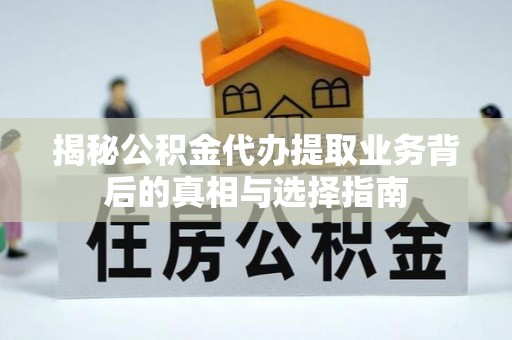 镇坪揭秘公积金代办提取业务背后的真相与选择指南