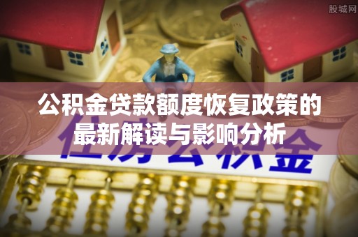 镇坪公积金贷款额度恢复政策的最新解读与影响分析