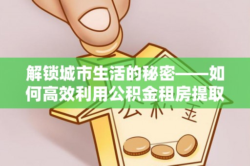 镇坪解锁城市生活的秘密——如何高效利用公积金租房提取政策优化居住体验