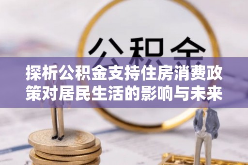 镇坪探析公积金支持住房消费政策对居民生活的影响与未来展望