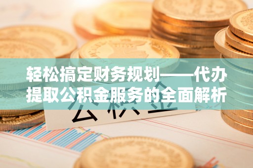 镇坪轻松搞定财务规划——代办提取公积金服务的全面解析