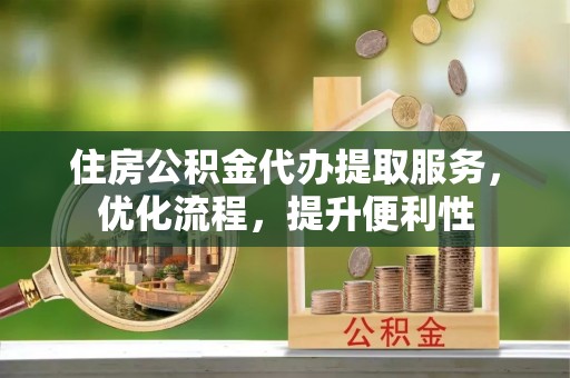 镇坪住房公积金代办提取服务，优化流程，提升便利性