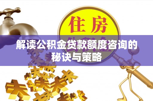 镇坪解读公积金贷款额度咨询的秘诀与策略