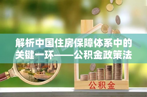 镇坪解析中国住房保障体系中的关键一环——公积金政策法规的演变与影响