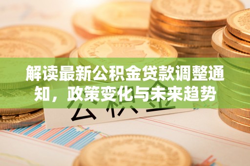 镇坪解读最新公积金贷款调整通知，政策变化与未来趋势