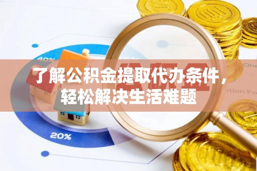 镇坪了解公积金提取代办条件，轻松解决生活难题