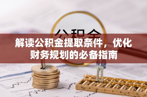 镇坪解读公积金提取条件，优化财务规划的必备指南