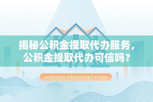 镇坪揭秘公积金提取代办服务，公积金提取代办可信吗？