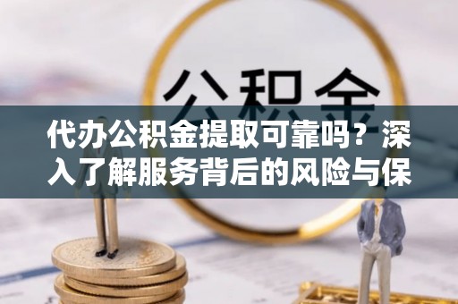 镇坪代办公积金提取可靠吗？深入了解服务背后的风险与保障
