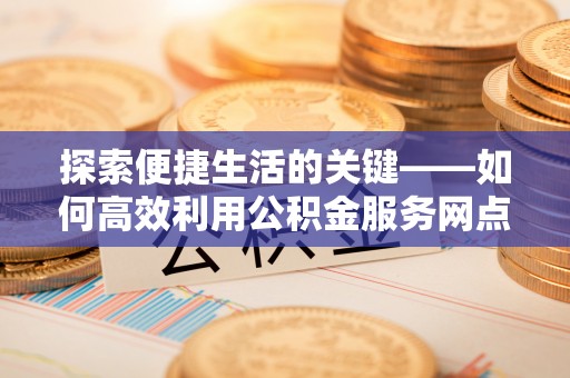 镇坪探索便捷生活的关键——如何高效利用公积金服务网点查询功能