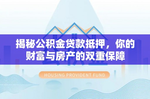 镇坪揭秘公积金贷款抵押，你的财富与房产的双重保障