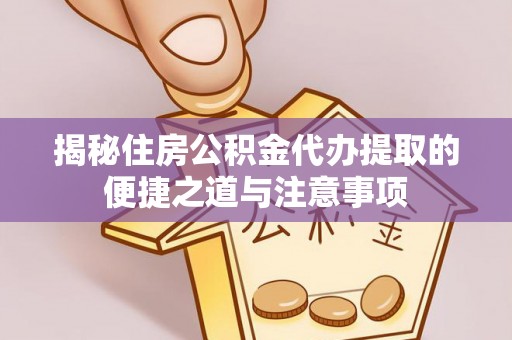 镇坪揭秘住房公积金代办提取的便捷之道与注意事项