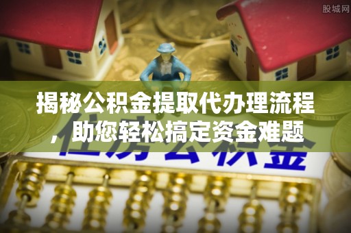镇坪揭秘公积金提取代办理流程，助您轻松搞定资金难题