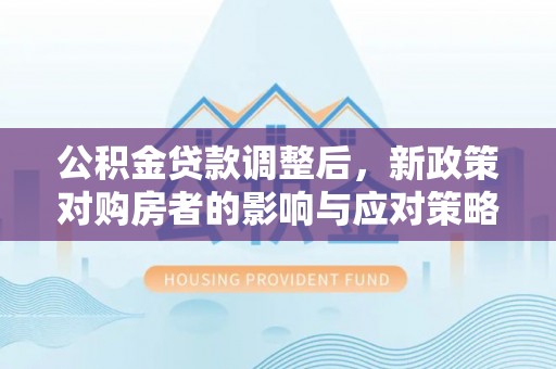 镇坪公积金贷款调整后，新政策对购房者的影响与应对策略