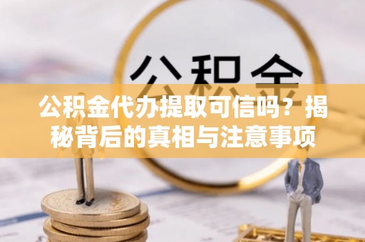 镇坪公积金代办提取可信吗？揭秘背后的真相与注意事项
