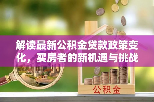 镇坪解读最新公积金贷款政策变化，买房者的新机遇与挑战