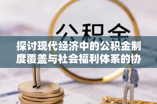 镇坪探讨现代经济中的公积金制度覆盖与社会福利体系的协同发展