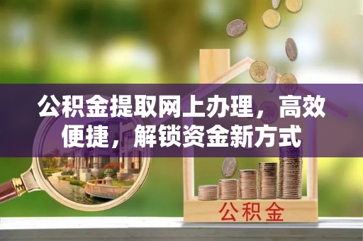 镇坪公积金提取网上办理，高效便捷，解锁资金新方式