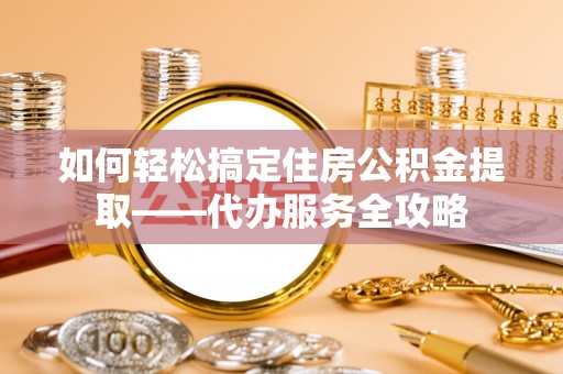 镇坪如何轻松搞定住房公积金提取——代办服务全攻略