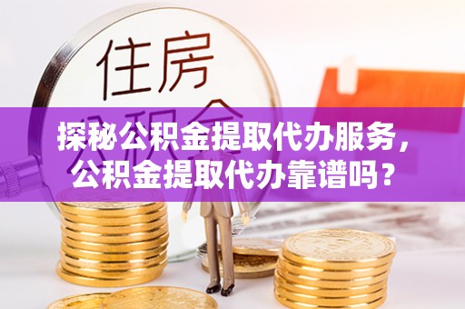 镇坪探秘公积金提取代办服务，公积金提取代办靠谱吗？