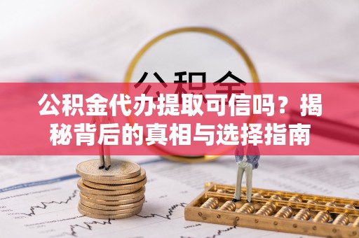 镇坪公积金代办提取可信吗？揭秘背后的真相与选择指南
