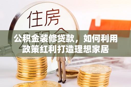镇坪公积金装修贷款，如何利用政策红利打造理想家居