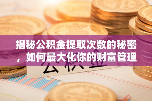 镇坪揭秘公积金提取次数的秘密，如何最大化你的财富管理