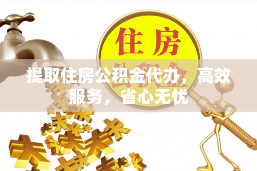镇坪提取住房公积金代办，高效服务，省心无忧