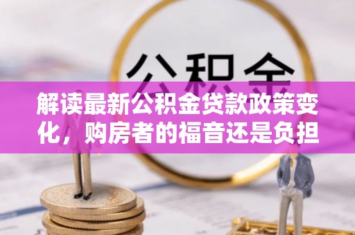 镇坪解读最新公积金贷款政策变化，购房者的福音还是负担？