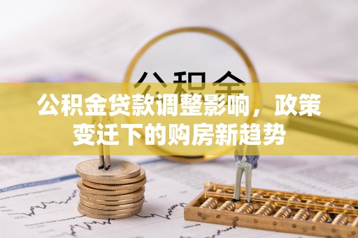 镇坪公积金贷款调整影响，政策变迁下的购房新趋势