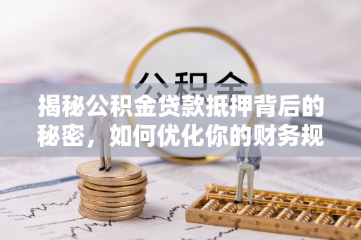 镇坪揭秘公积金贷款抵押背后的秘密，如何优化你的财务规划