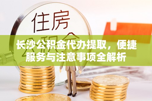 镇坪长沙公积金代办提取，便捷服务与注意事项全解析