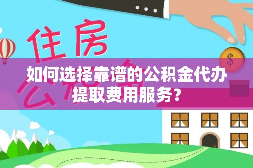镇坪如何选择靠谱的公积金代办提取费用服务？